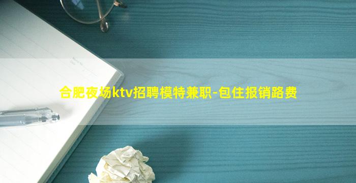 合肥夜场ktv招聘模特兼职-包住报销路费